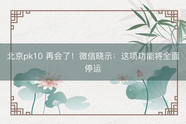 北京pk10 再会了！微信晓示：这项功能将全面停运