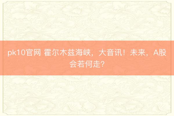 pk10官网 霍尔木兹海峡，大音讯！未来，A股会若何走？