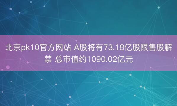 北京pk10官方网站 A股将有73.18亿股限售股解禁 总市值约1090.02亿元