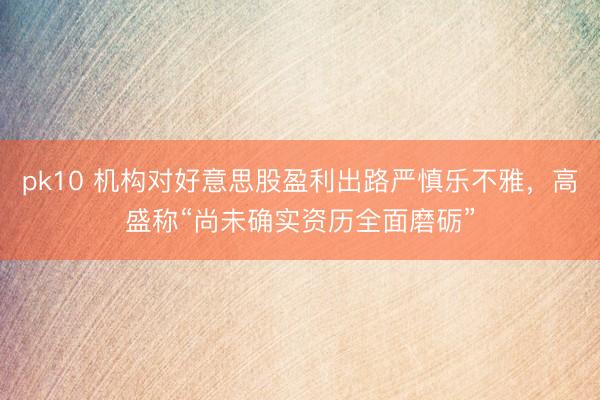 pk10 机构对好意思股盈利出路严慎乐不雅，高盛称“尚未确实资历全面磨砺”