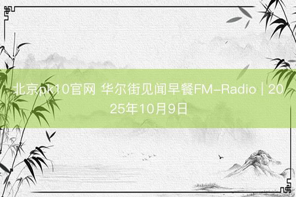 北京pk10官网 华尔街见闻早餐FM-Radio | 2025年10月9日