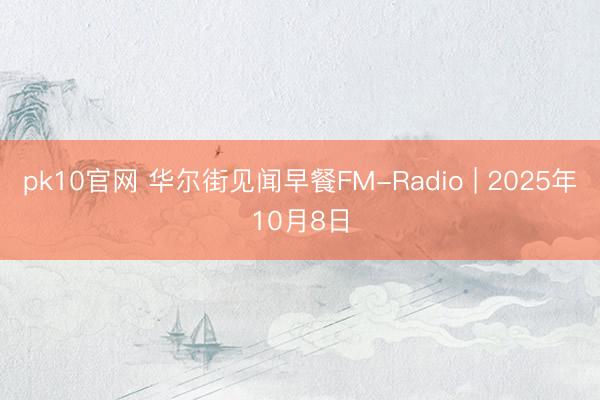 pk10官网 华尔街见闻早餐FM-Radio | 2025年10月8日