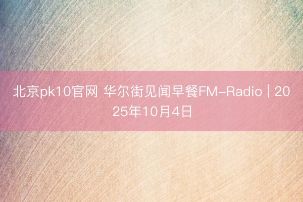 北京pk10官网 华尔街见闻早餐FM-Radio | 2025年10月4日