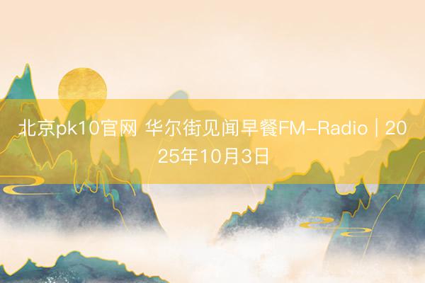北京pk10官网 华尔街见闻早餐FM-Radio | 2025年10月3日