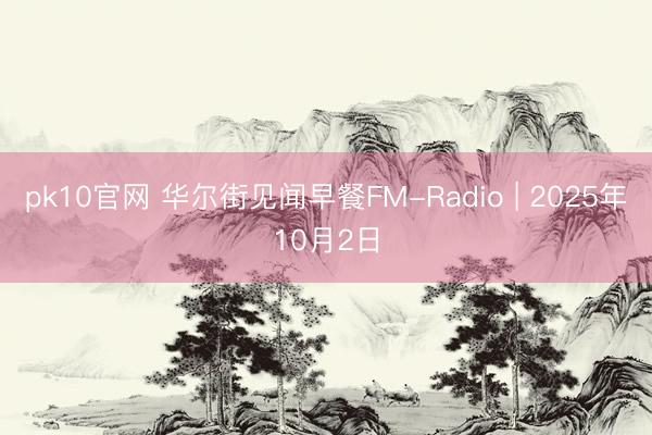 pk10官网 华尔街见闻早餐FM-Radio | 2025年10月2日