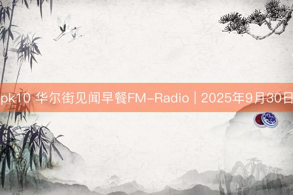 pk10 华尔街见闻早餐FM-Radio | 2025年9月30日