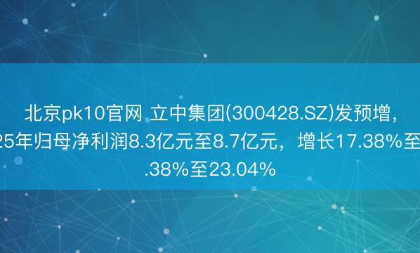 北京pk10官网 立中集团(300428.SZ)发预增，展望2025年归母净利润8.3亿元至8.7亿元，增长17.38%至23.04%