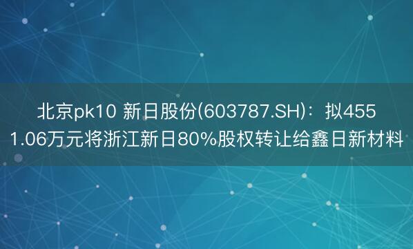 北京pk10 新日股份(603787.SH)：拟4551.06万元将浙江新日80%股权转让给鑫日新材料