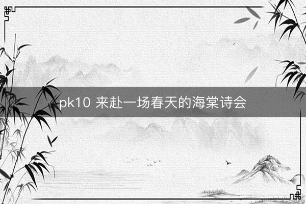 pk10 来赴一场春天的海棠诗会