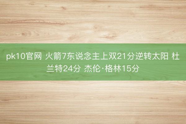 pk10官网 火箭7东说念主上双21分逆转太阳 杜兰特24分 杰伦·格林15分