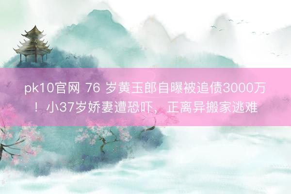 pk10官网 76 岁黄玉郎自曝被追债3000万!小37岁娇妻遭恐吓,正离异搬家逃难