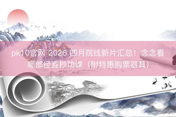pk10官网 2026 四月院线新片汇总！念念看哪部径直抄功课（附特惠购票器具）