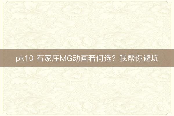 pk10 石家庄MG动画若何选?我帮你避坑