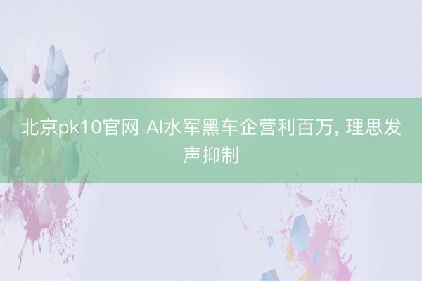 北京pk10官网 AI水军黑车企营利百万, 理思发声抑制