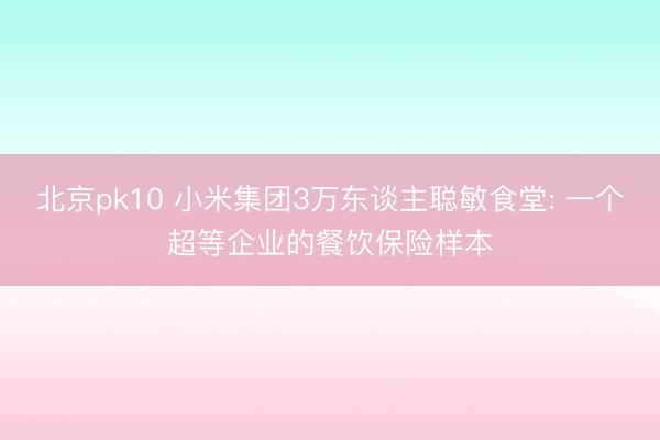 北京pk10 小米集团3万东谈主聪敏食堂: 一个超等企业的餐饮保险样本