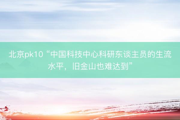 北京pk10 “中国科技中心科研东谈主员的生流水平,旧金山也难达到”