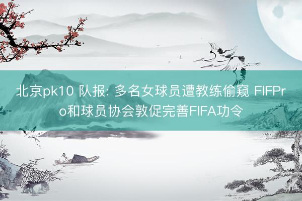 北京pk10 队报: 多名女球员遭教练偷窥 FIFPro和球员协会敦促完善FIFA功令