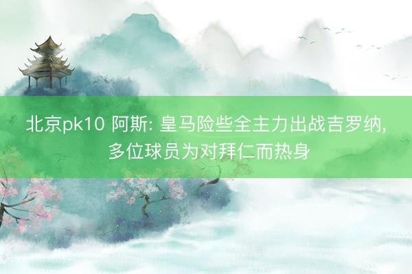 北京pk10 阿斯: 皇马险些全主力出战吉罗纳, 多位球员为对拜仁而热身