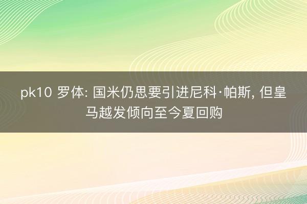 pk10 罗体: 国米仍思要引进尼科·帕斯， 但皇马越发倾向至今夏回购