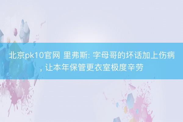 北京pk10官网 里弗斯: 字母哥的坏话加上伤病, 让本年保管更衣室极度辛劳