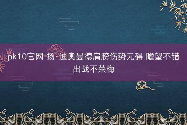 pk10官网 扬·迪奥曼德肩膀伤势无碍 瞻望不错出战不莱梅
