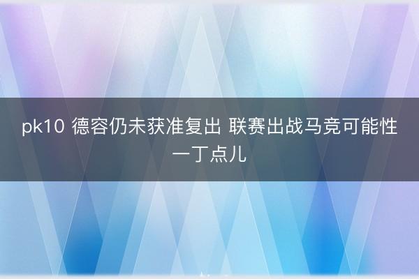 pk10 德容仍未获准复出 联赛出战马竞可能性一丁点儿