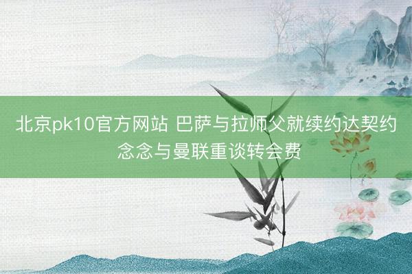 北京pk10官方网站 巴萨与拉师父就续约达契约 念念与曼联重谈转会费