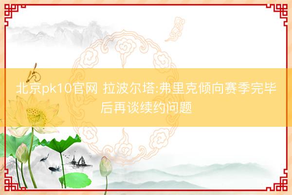 北京pk10官网 拉波尔塔:弗里克倾向赛季完毕后再谈续约问题