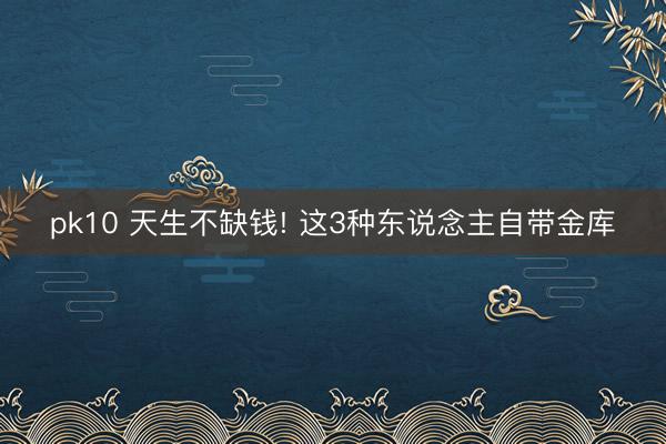 pk10 天生不缺钱! 这3种东说念主自带金库