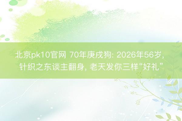 北京pk10官网 70年庚戌狗: 2026年56岁, 针织之东谈主翻身, 老天发你三样“好礼”