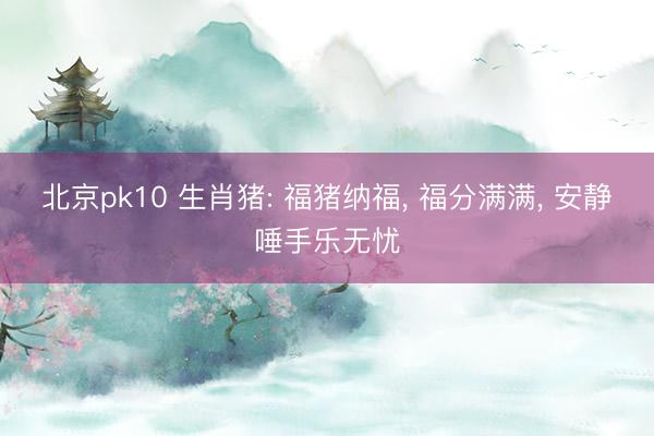 北京pk10 生肖猪: 福猪纳福, 福分满满, 安静唾手乐无忧