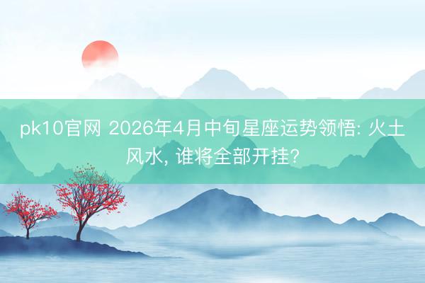 pk10官网 2026年4月中旬星座运势领悟: 火土风水， 谁将全部开挂?