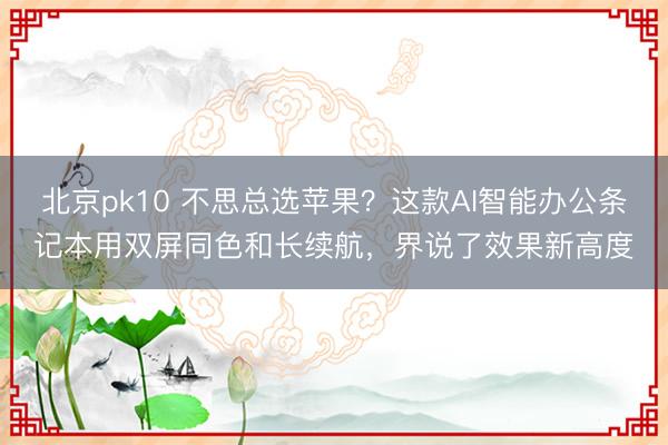 北京pk10 不思总选苹果？这款AI智能办公条记本用双屏同色和长续航，界说了效果新高度