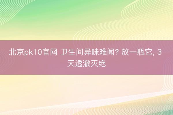 北京pk10官网 卫生间异味难闻? 放一瓶它, 3 天透澈灭绝