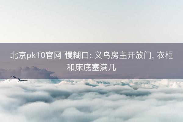 北京pk10官网 慢糊口: 义乌房主开放门， 衣柜和床底塞满几