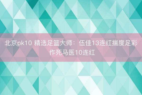 北京pk10 精选足篮大师：伍佳13连红揣度足彩 作死马医10连红