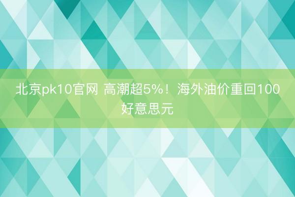 北京pk10官网 高潮超5%！海外油价重回100好意思元
