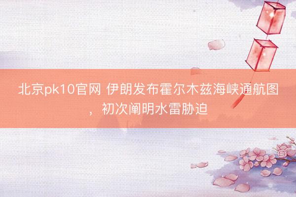北京pk10官网 伊朗发布霍尔木兹海峡通航图,初次阐明水雷胁迫