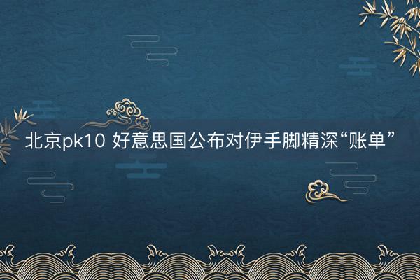 北京pk10 好意思国公布对伊手脚精深“账单”