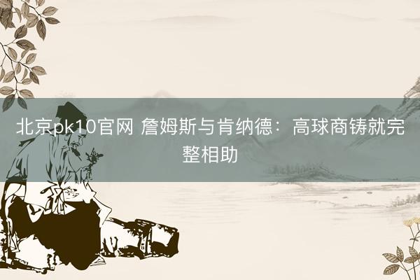 北京pk10官网 詹姆斯与肯纳德:高球商铸就完整相助