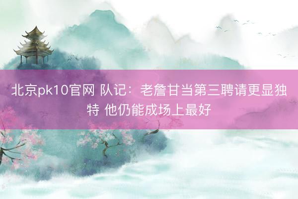 北京pk10官网 队记:老詹甘当第三聘请更显独特 他仍能成场上最好