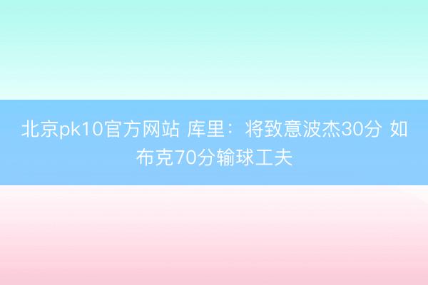 北京pk10官方网站 库里：将致意波杰30分 如布克70分输球工夫
