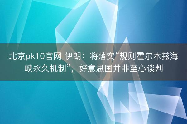 北京pk10官网 伊朗：将落实“规则霍尔木兹海峡永久机制”，好意思国并非至心谈判