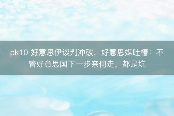 pk10 好意思伊谈判冲破，好意思媒吐槽：不管好意思国下一步奈何走，都是坑