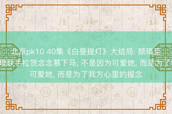 北京pk10 40集《白昼提灯》大结局: 颜璋至死不知, 晏柯答理联手拉贺念念慕下马, 不是因为可爱她, 而是为了我方心里的握念