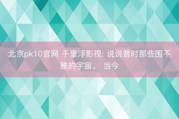 北京pk10官网 千里浮影视: 说说昔时那些围不雅的宇宙。 当今