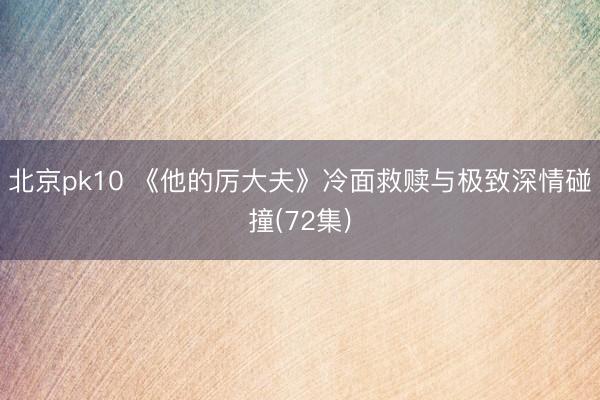 北京pk10 《他的厉大夫》冷面救赎与极致深情碰撞(72集)