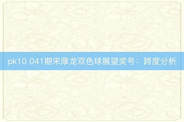 pk10 041期宋厚龙双色球展望奖号:跨度分析