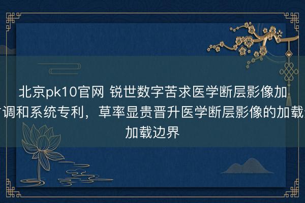 北京pk10官网 锐世数字苦求医学断层影像加载才调和系统专利,草率显贵晋升医学断层影像的加载边界