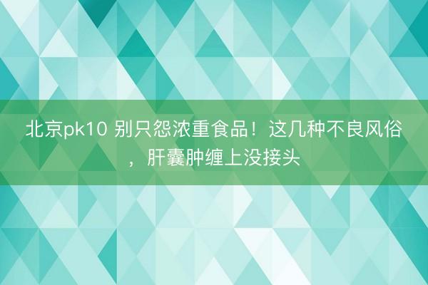 北京pk10 别只怨浓重食品！这几种不良风俗，肝囊肿缠上没接头
